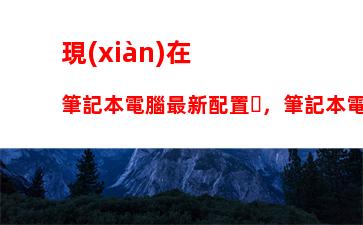 現(xiàn)在筆記本電腦最新配置，筆記本電腦最新配置排名